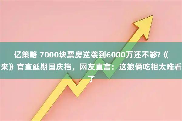 亿策略 7000块票房逆袭到6000万还不够?《牛来》官宣延期国庆档，网友直言：这娘俩吃相太难看了