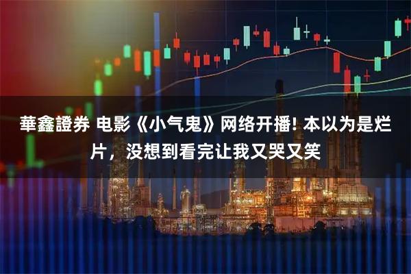 華鑫證券 电影《小气鬼》网络开播! 本以为是烂片，没想到看完让我又哭又笑